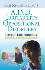 Title: A.D.D., Irritability and Oppositional Disorders: Cutting-Edge Solutions, Author: James Schaller