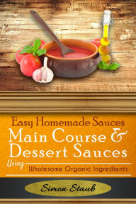Title: Easy Homemade Sauces Main Course& Dessert Sauces using Wholesome Organic Ingredients, Author: Simon Staub