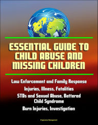 Title: Essential Guide to Child Abuse and Missing Children: Law Enforcement and Family Response, Injuries, Illness, Fatalities, STDs and Sexual Abuse, Battered Child Syndrome, Burn Injuries, AMBER Alert, Author: Progressive Management