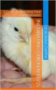 Title: Incubating Chicken Eggs: A Guide to Hatching Your Own Chickens, Author: Deborah Zappa