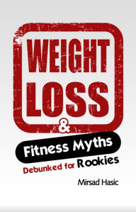 Title: Fitness and Weight Loss Myths Busted for Rookies, Author: Mirsad Hasic Sr