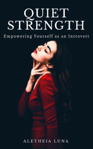 Title: Quiet Strength: Embracing, Empowering and Honoring Yourself as an Introvert, Author: Aletheia Luna