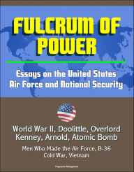 Title: Fulcrum of Power: Essays on the United States Air Force and National Security - World War II, Doolittle, Overlord, Kenney, Arnold, Atomic Bomb, Men Who Made the Air Force, B-36, Cold War, Vietnam, Author: Progressive Management