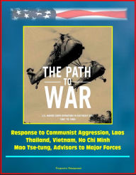 Title: The Path to War: U.S. Marine Corps Operations in Southeast Asia 1961 to 1965 - Response to Communist Aggression, Laos, Thailand, Vietnam, Ho Chi Minh, Mao Tse-tung, Advisors to Major Forces, Author: Progressive Management