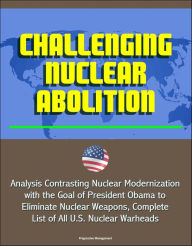 Title: Challenging Nuclear Abolition: Analysis Contrasting Nuclear Modernization with the Goal of President Obama to Eliminate Nuclear Weapons, Complete List of All U.S. Nuclear Warheads, Author: Progressive Management