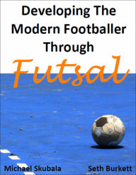 Title: Developing the Modern Footballer through Futsal, Author: Michael Skubala