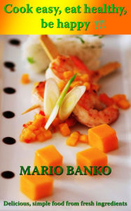 Title: Cook Easy, Eat Healthy, Be Happy!!!, Author: Mario Banko