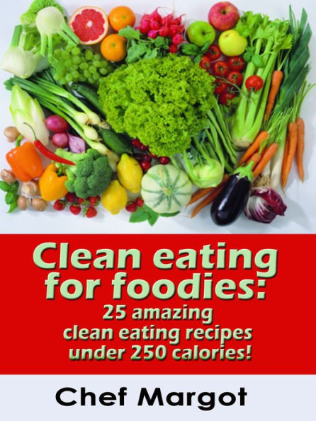 Clean Eating For Foodies: 25 Amazing Clean Eating Recipes Under 250 Calories!