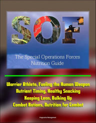 Title: The Special Operations Forces (SOF) Nutrition Guide - Warrior Athlete, Fueling the Human Weapon, Nutrient Timing, Healthy Snacking, Keeping Lean, Bulking Up, Combat Rations, Nutrition for Combat, Author: Progressive Management