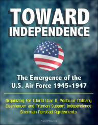 Title: Toward Independence: The Emergence of the U.S. Air Force 1945-1947 - Organizing for World War II, Postwar Military, Eisenhower and Truman Support Independence, Sherman-Norstad Agreements, Author: Progressive Management