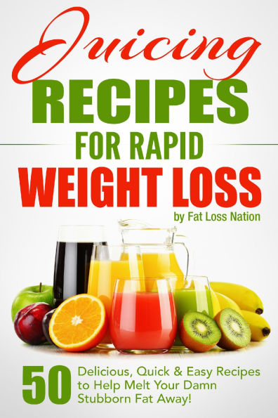 Juicing Recipes for Rapid Weight Loss: 50 Delicious, Quick & Easy Recipes to Help Melt Your Damn Stubborn Fat Away!