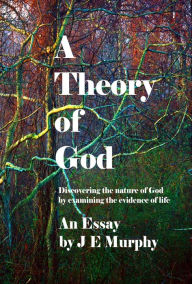 Title: A Theory of God: Discovering the nature of God by examining the evidence of Life, Author: J E Murphy
