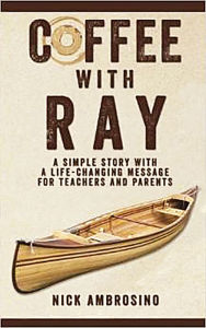 Title: Coffee With Ray: A Simple Story With a Life Changing Message for Teachers and Parents., Author: Nick Ambrosino