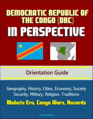 Title: Democratic Republic of the Congo (DRC) in Perspective - Orientation Guide: Geography, History, Cities, Economy, Society, Security, Military, Religion, Traditions, Mobutu Era, Congo Wars, Hazards, Author: Progressive Management