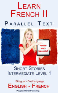 Title: Learn French II - Parallel Text - Intermediate Level 1 - Short Stories (English - French) Bilingual, Author: Polyglot Planet Publishing