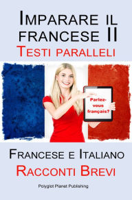 Title: Imparare il francese II - Parallel Text - Racconti Brevi (Francese - Italiano), Author: Polyglot Planet Publishing