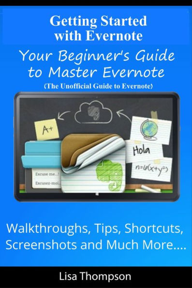 Getting Started with Evernote: Your Beginner's Guide to Master Evernote- Walkthroughs, Tips, Shortcuts, Screenshots and Much More...(The Unofficial Guide to Evernote)