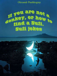 Title: If You Are Not a Donkey, or How to Find a Sufi. Sufi Jokes, Author: Olexandr Ptashkogray