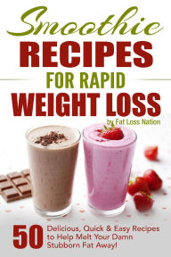 Title: Smoothie Recipes for Rapid Weight Loss: 50 Delicious, Quick & Easy Recipes to Help Melt Your Damn Stubborn Fat Away!, Author: Fat Loss Nation