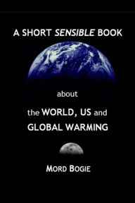 Title: A Short Sensible Book about the World, Us and Global Warming, Author: Mord Bogie