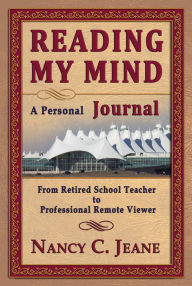 Title: Reading My Mind: A Personal Journal: From Retired School Teacher to Professional Remote Viewer, Author: Nancy C. Jeane