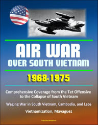 Title: Air War over South Vietnam 1968: 1975: Comprehensive Coverage from the Tet Offensive to the Collapse of South Vietnam, Waging War in South Vietnam, Cambodia, and Laos, Vietnamization, Mayaguez, Author: Progressive Management