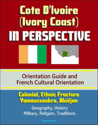 Title: Cote D'Ivoire (Ivory Coast) in Perspective - Orientation Guide and French Cultural Orientation: Colonial, Ethnic Fracture, Yamoussoukro, Abidjan - Geography, History, Military, Religion, Traditions, Author: Progressive Management