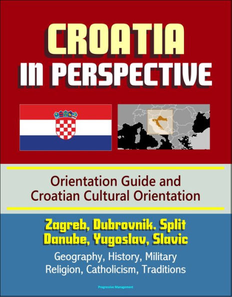 Croatia in Perspective: Orientation Guide and Croatian Cultural Orientation: Zagreb, Dubrovnik. Split, Danube, Yugoslav, Slavic - Geography, History, Military, Religion, Catholicism, Traditions