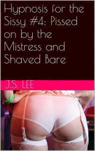 Title: Hypnosis for the Sissy #4: Pissed on by the Mistress and Shaved Bare, Author: J.S. Lee