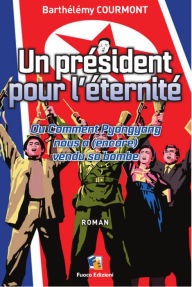 Title: Un president pour l'eternite - Ou Comment Pyongyang nous a (encore) vendu sa bombe, Author: Barthélémy Courmont