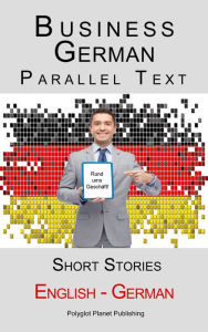 Title: Business German - Parallel Text - Short Stories (English - German), Author: Polyglot Planet Publishing