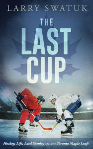 Title: The Last Cup: Hockey, Life, Lord Stanley and the Toronto Maple Leafs, Author: Larry Swatuk