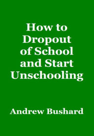 Title: How to Dropout of School and Start Unschooling, Author: Andrew Bushard