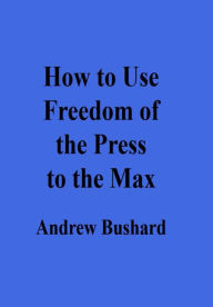 Title: How to Use Freedom of the Press to the Max, Author: Andrew Bushard