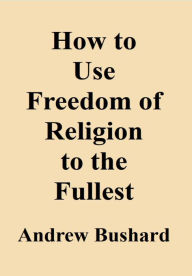 Title: How to Use Freedom of Religion to the Fullest, Author: Andrew Bushard