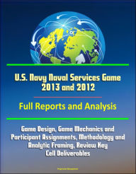 Title: U.S. Navy Naval Services Game 2013 and 2012- Full Reports and Analysis: Game Design, Game Mechanics and Participant Assignments, Methodology and Analytic Framing, Review Key Cell Deliverables, Author: Progressive Management