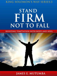 Title: Stand Firm Not to Fall: Resisting Temptation with Body and Soul, Author: James E. Mutumba