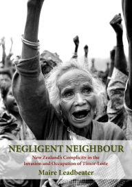 Title: Negligent Neighbour: New Zealand's Complicity in the Invasion and Occupation of Timor-Leste, Author: Maire Leadbeater