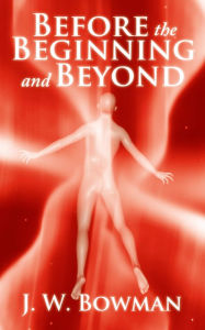 Title: Before the Beginning and Beyond, Author: J. W. Bowman