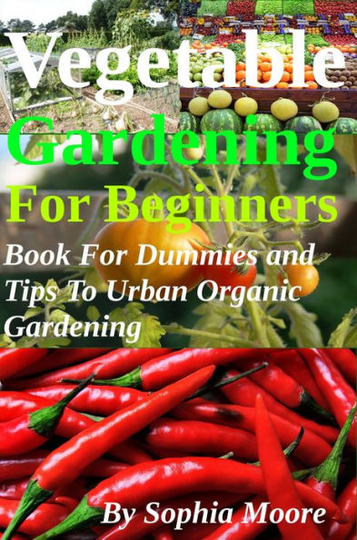 Vegetable Gardening For Beginners - Book For Dummies and Tips To Urban Organic Gardening