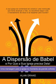 Title: A Dispersão de Babel e Por Que a Sua Igreja precisa Dela!, Author: Alan Drake