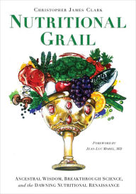 Title: Nutritional Grail: Ancestral Wisdom, Breakthrough Science, and the Dawning Nutritional Renaissance, Author: Christopher James Clark