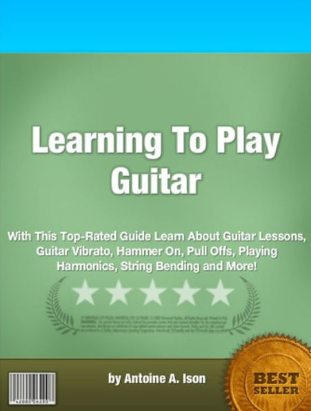 Learning To Play Guitar: With This Top-Rated Guide Learn About Guitar Lessons, Guitar Vibrato, Hammer On, Pull Offs, Playing Harmonics, String Bending and More!