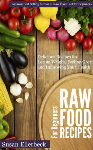 Title: Raw Food Recipes for Beginners - Delicious Recipes for Losing Weight, Feeling Great and Improving Your Health, Author: Susan Ellerbeck