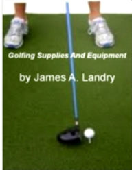 Title: Golfing Supplies & Equipment: The Nation's Most Influential Sourcebook On Callaway Golf, Golf Clubs, Golf Bags, Ping Golf Clubs and Golf Shoes!, Author: James A. Landry