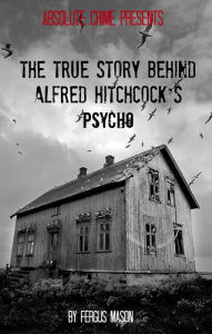 Title: The True Story Behind Alfred Hitchcock’s Psycho, Author: Fergus Mason