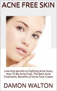 Title: Acne Free Skin: Learning Secrets to Fighting Acne Scars, How To Be Acne Free, The Best Acne Treatment, Benefits of Acne Face Cream, Author: Damon Walton
