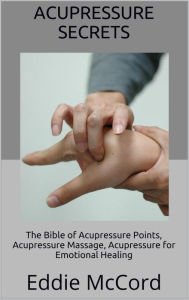 Title: Acupressure Secrets: The Bible of Acupressure Points, Acupressure Massage, Acupressure for Emotional Healing, Author: Eddie McCord