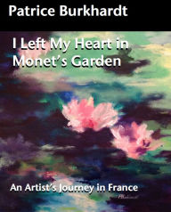 Title: I left My Heart in Monet's Garden: An Artist's Journey in France, Author: Patrice Burkhardt