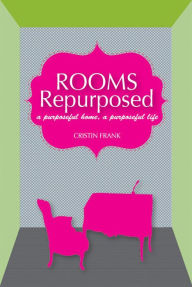 Title: Rooms Repurposed: A Purposeful Home, A Purposeful Life, Author: Cristin Frank